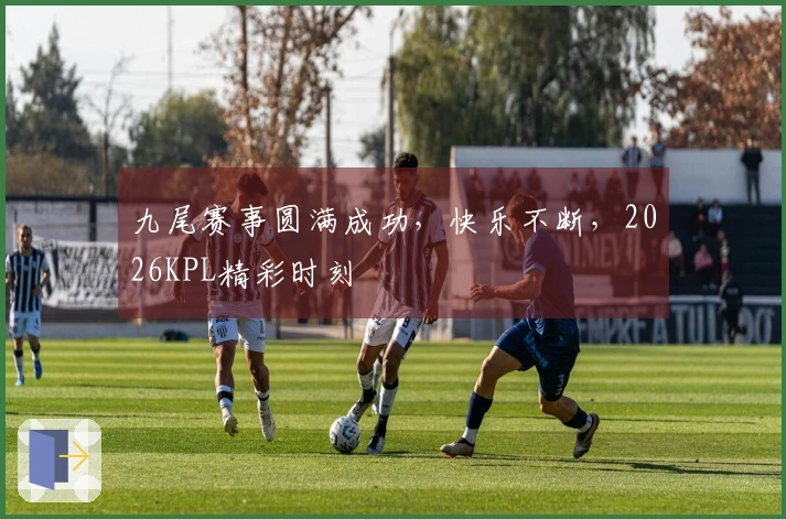 九尾赛事圆满成功，快乐不断，2026KPL精彩时刻