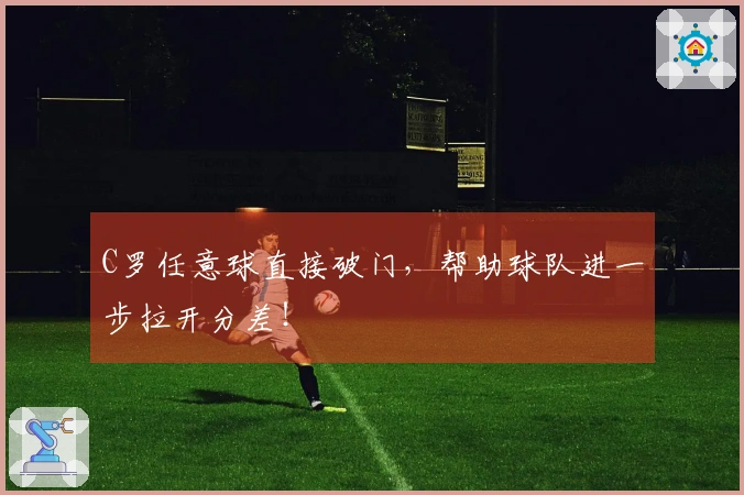 C罗任意球直接破门，帮助球队进一步拉开分差！